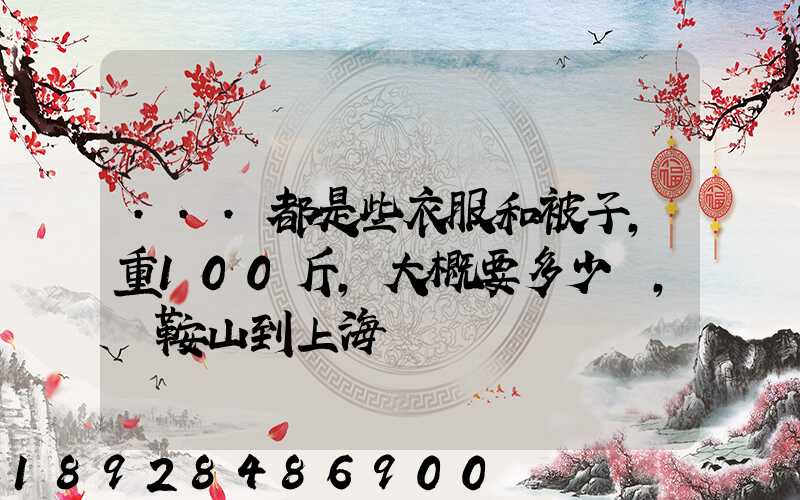 ...都是些衣服和被子,重100斤,大概要多少錢,從鞍山到上海
