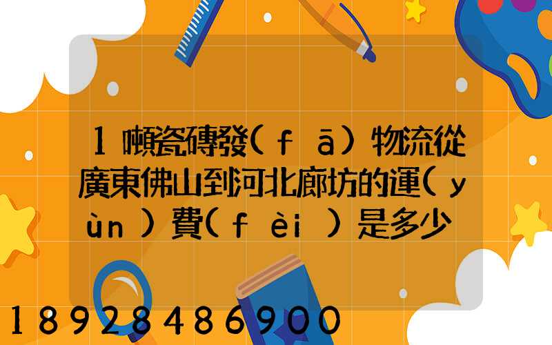 1噸瓷磚發(fā)物流從廣東佛山到河北廊坊的運(yùn)費(fèi)是多少
