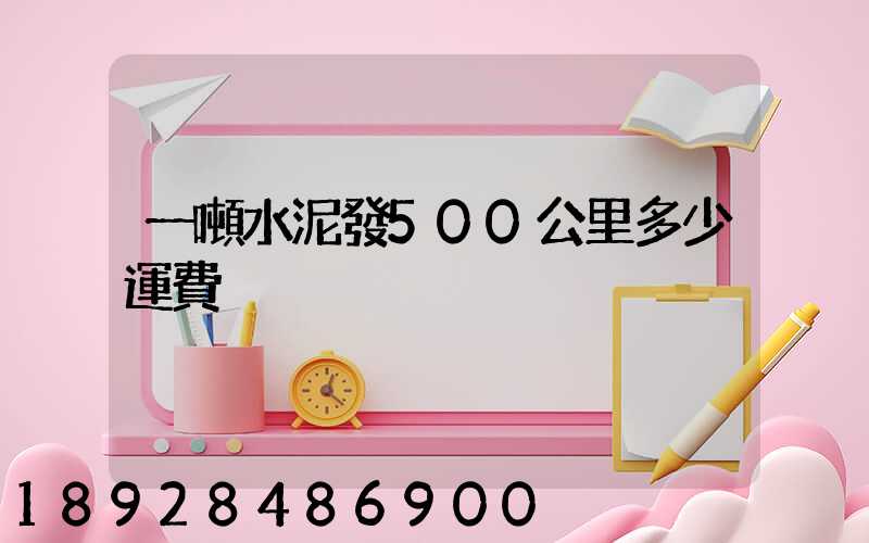 一噸水泥發500公里多少運費