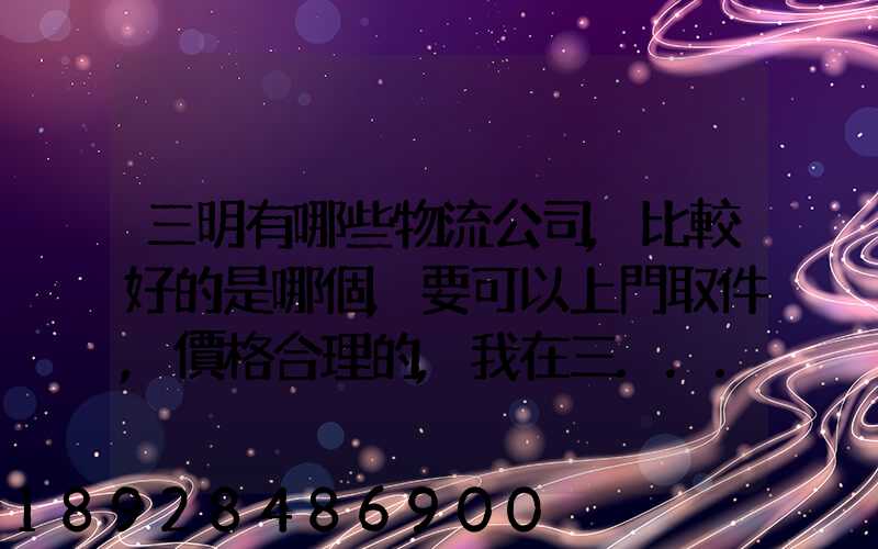 三明有哪些物流公司,比較好的是哪個,要可以上門取件,價格合理的,我在三...