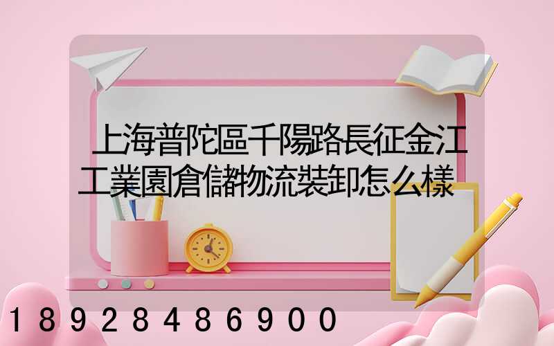 上海普陀區千陽路長征金江工業園倉儲物流裝卸怎么樣