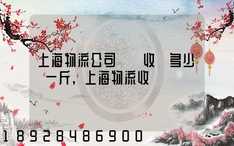 上海物流公司發貨收費多少錢一斤,上海物流收費標準