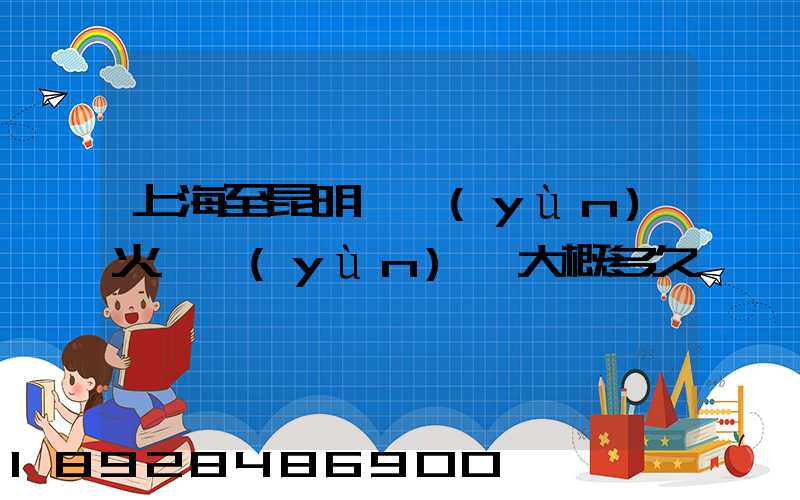 上海至昆明貨運(yùn)火車運(yùn)輸大概多久