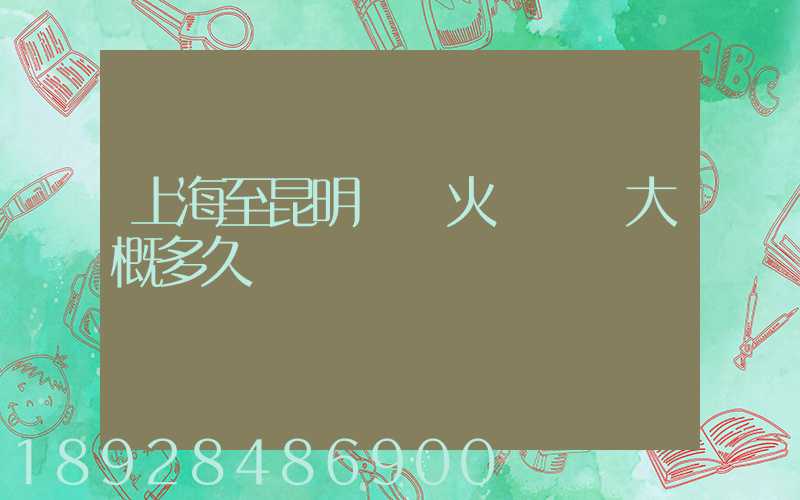 上海至昆明貨運火車運輸大概多久