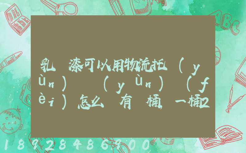 乳膠漆可以用物流托運(yùn)嗎運(yùn)費(fèi)怎么樣有幾桶,一桶20公斤