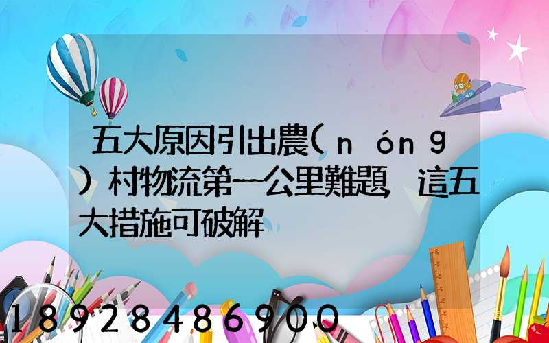 五大原因引出農(nóng)村物流第一公里難題,這五大措施可破解