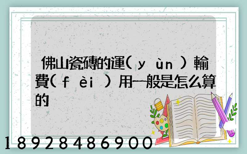 佛山瓷磚的運(yùn)輸費(fèi)用一般是怎么算的
