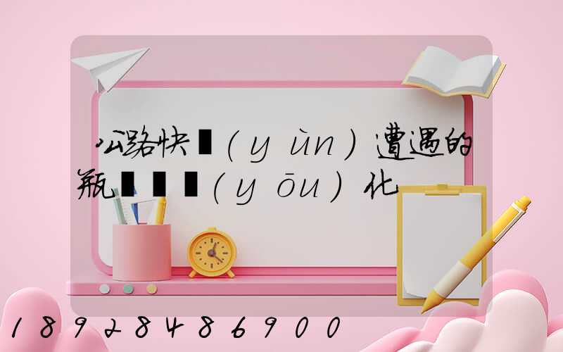 公路快運(yùn)遭遇的瓶頸與優(yōu)化