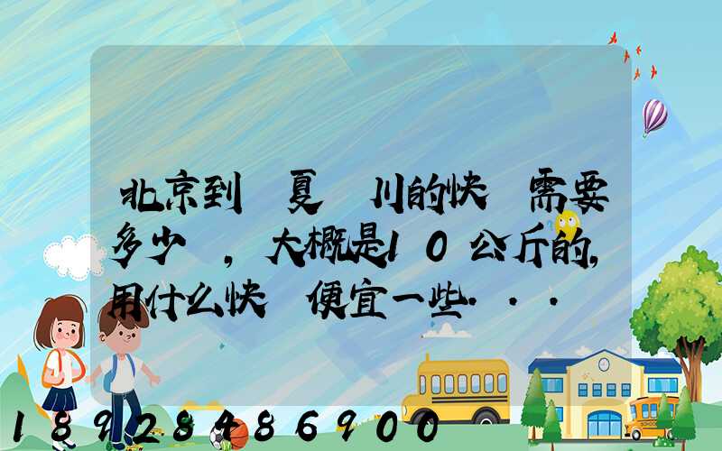 北京到寧夏銀川的快遞需要多少錢,大概是10公斤的,用什么快遞便宜一些...