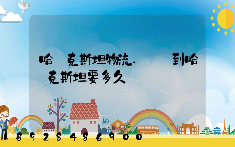 哈薩克斯坦物流.發貨到哈薩克斯坦要多久