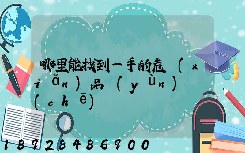 哪里能找到一手的危險(xiǎn)品運(yùn)輸車(chē)