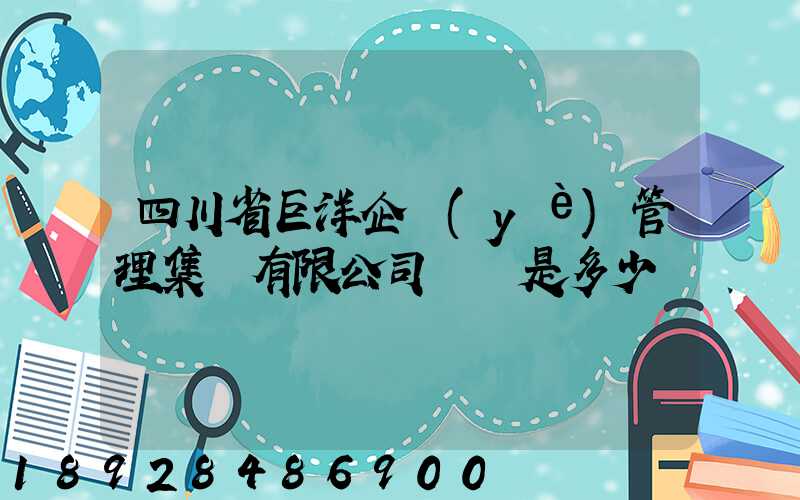 四川省巨洋企業(yè)管理集團有限公司電話是多少