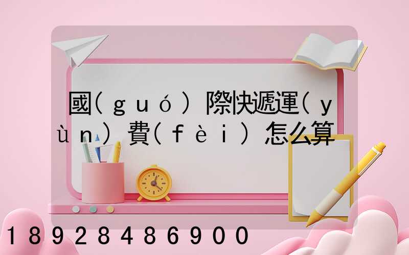 國(guó)際快遞運(yùn)費(fèi)怎么算