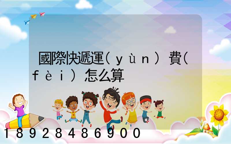 國際快遞運(yùn)費(fèi)怎么算
