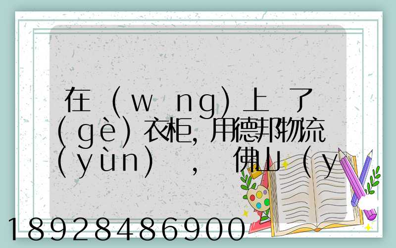 在網(wǎng)上買了個(gè)衣柜,用德邦物流運(yùn)輸,從佛山運(yùn)到廣州,衣柜重200斤左右...