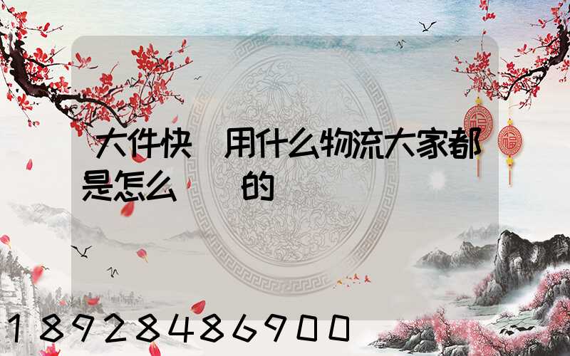 大件快遞用什么物流大家都是怎么選擇的