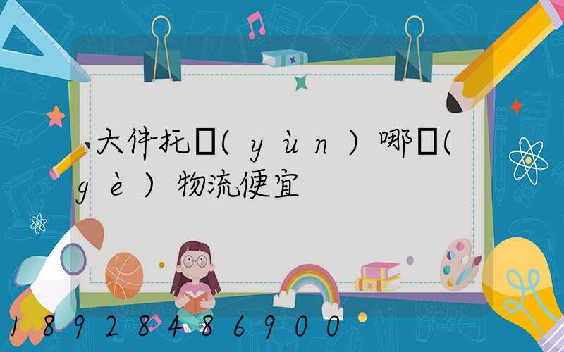 大件托運(yùn)哪個(gè)物流便宜