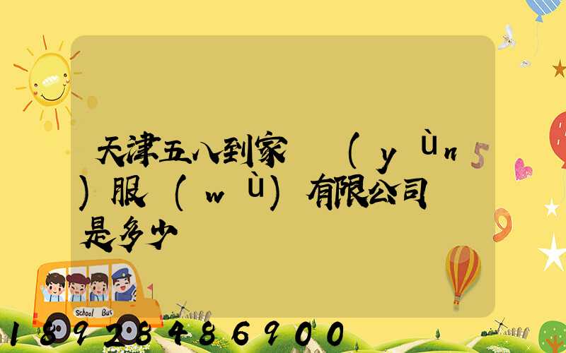天津五八到家貨運(yùn)服務(wù)有限公司電話是多少
