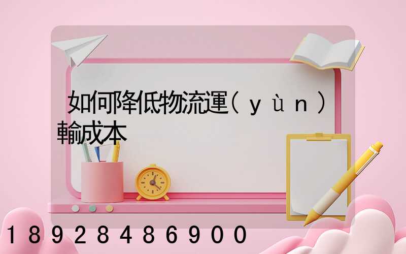 如何降低物流運(yùn)輸成本