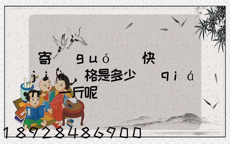 寄國(guó)際快遞價(jià)格是多少錢(qián)一斤呢