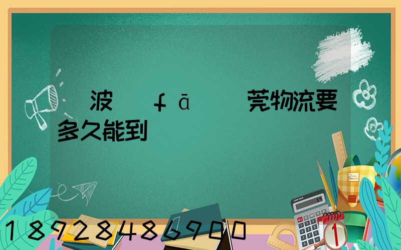 寧波發(fā)東莞物流要多久能到