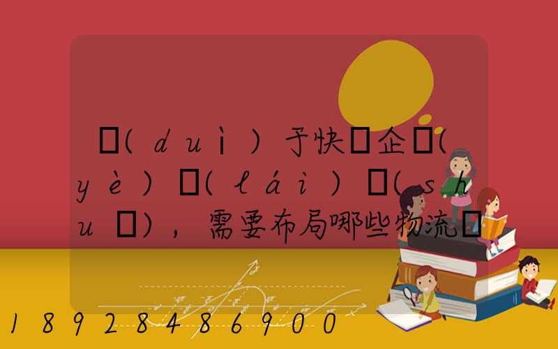 對(duì)于快遞企業(yè)來(lái)說(shuō),需要布局哪些物流設(shè)施和設(shè)備