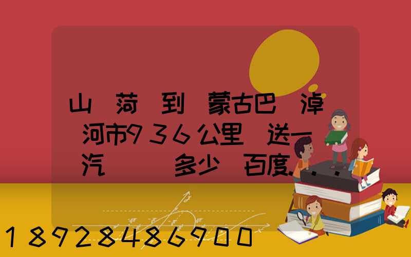 山東菏澤到內蒙古巴彥淖爾臨河市936公里運送一輛電動汽車運費多少_百度...