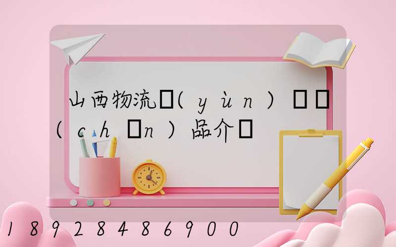 山西物流運(yùn)輸產(chǎn)品介紹