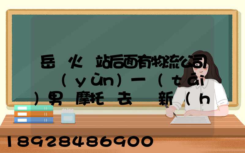 岳陽火車站后面有物流公司嗎運(yùn)一臺(tái)男裝摩托車去廣東新會(huì)大概要多少錢...