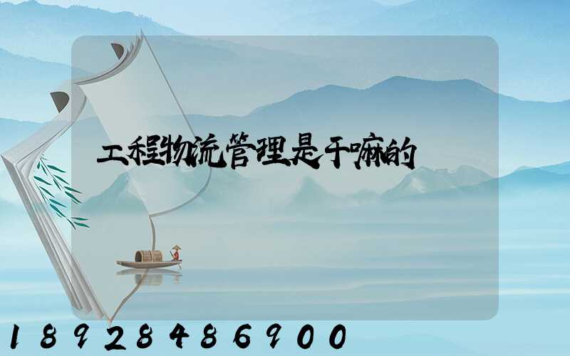 工程物流管理是干嘛的