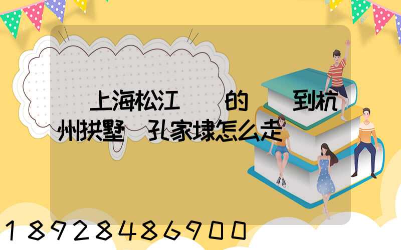 從上海松江過來的貨車到杭州拱墅區孔家埭怎么走