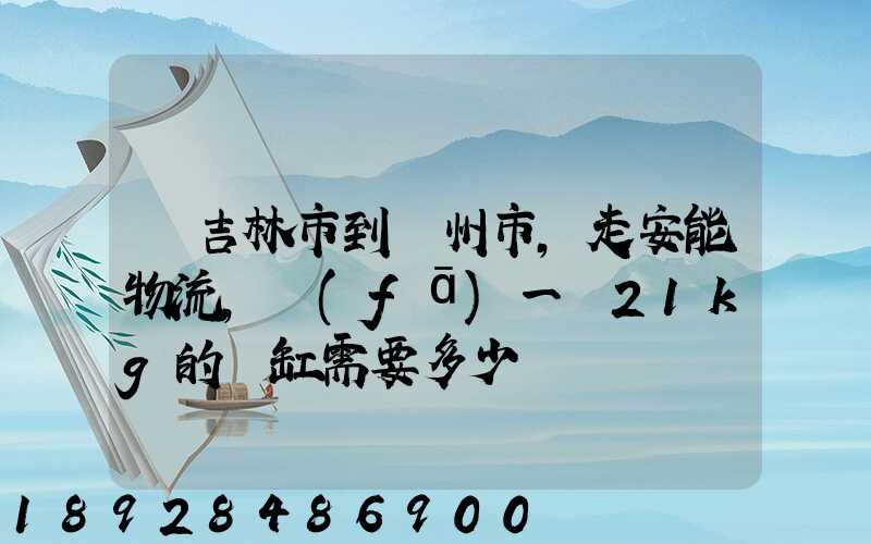從吉林市到錦州市,走安能物流,發(fā)一個21kg的魚缸需要多少錢