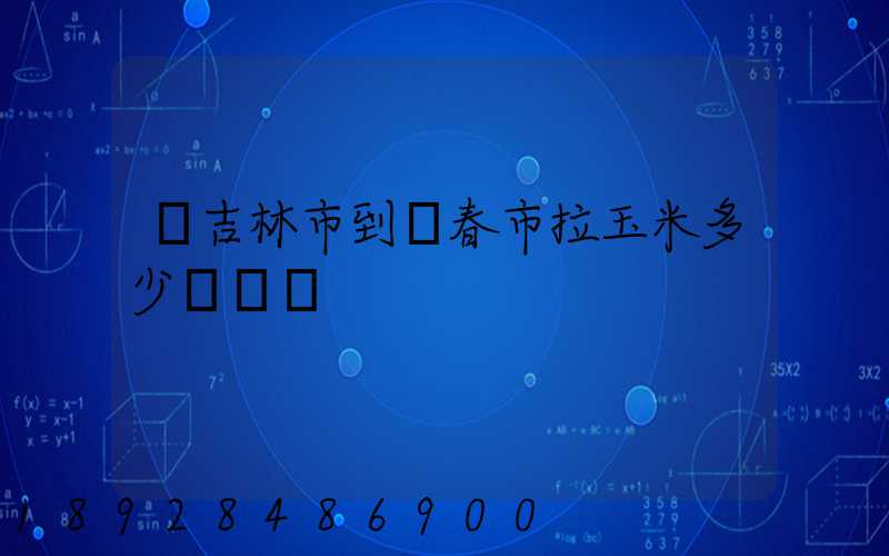 從吉林市到長春市拉玉米多少錢運費