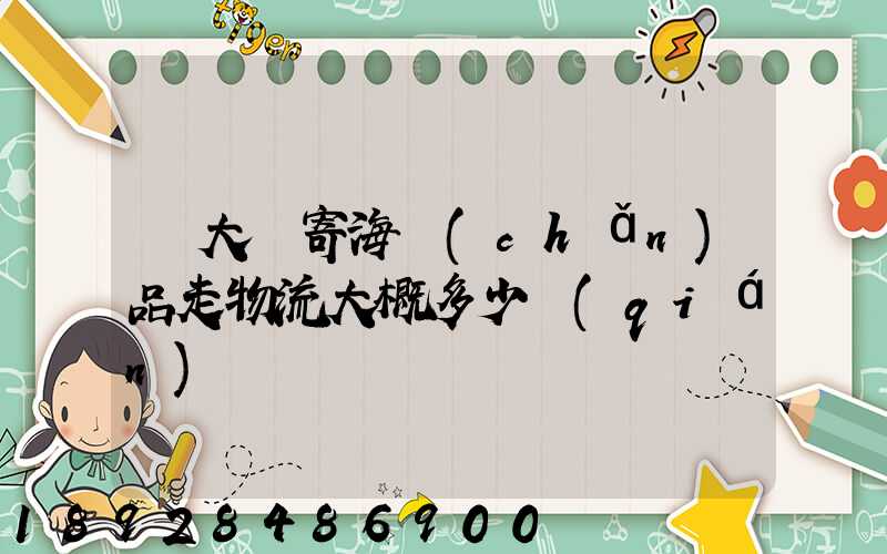 從大連寄海產(chǎn)品走物流大概多少錢(qián)