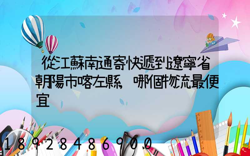 從江蘇南通寄快遞到遼寧省朝陽市喀左縣,哪個物流最便宜