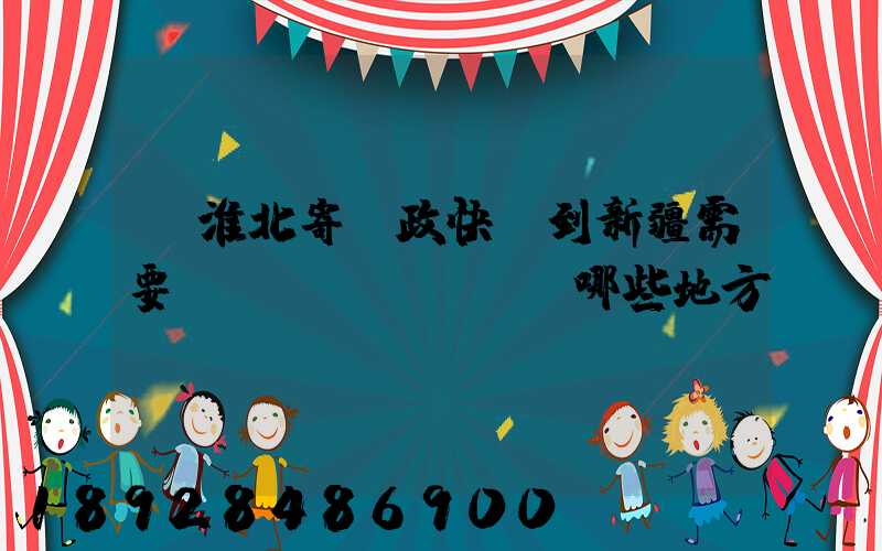 從淮北寄郵政快遞到新疆需要經(jīng)過哪些地方