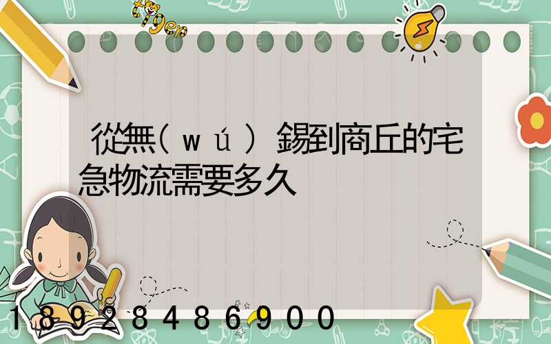 從無(wú)錫到商丘的宅急物流需要多久