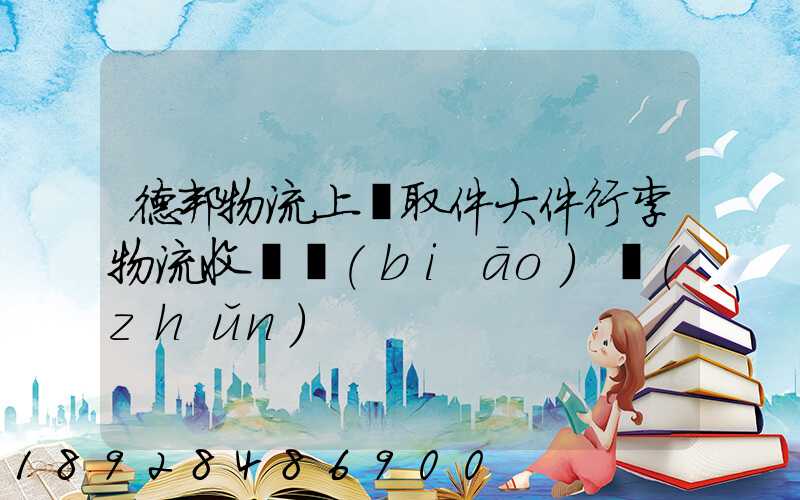 德邦物流上門取件大件行李物流收費標(biāo)準(zhǔn)