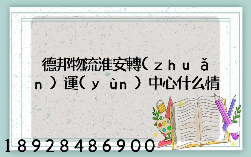 德邦物流淮安轉(zhuǎn)運(yùn)中心什么情況