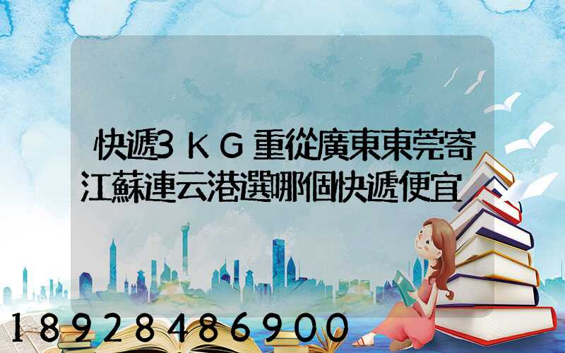 快遞3KG重從廣東東莞寄江蘇連云港選哪個快遞便宜