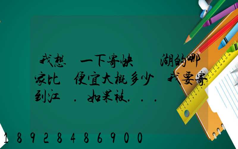 我想問一下寄快遞蕪湖的哪家比較便宜大概多少錢我要寄到江蘇.如果被...