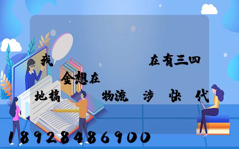 我現(xiàn)在有三四萬資金想在當(dāng)-地搞個貨運物流,涉縣快遞代理加盟需要多少錢...