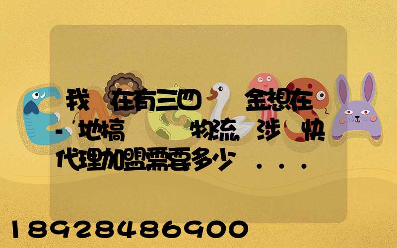 我現在有三四萬資金想在當-地搞個貨運物流,涉縣快遞代理加盟需要多少錢...