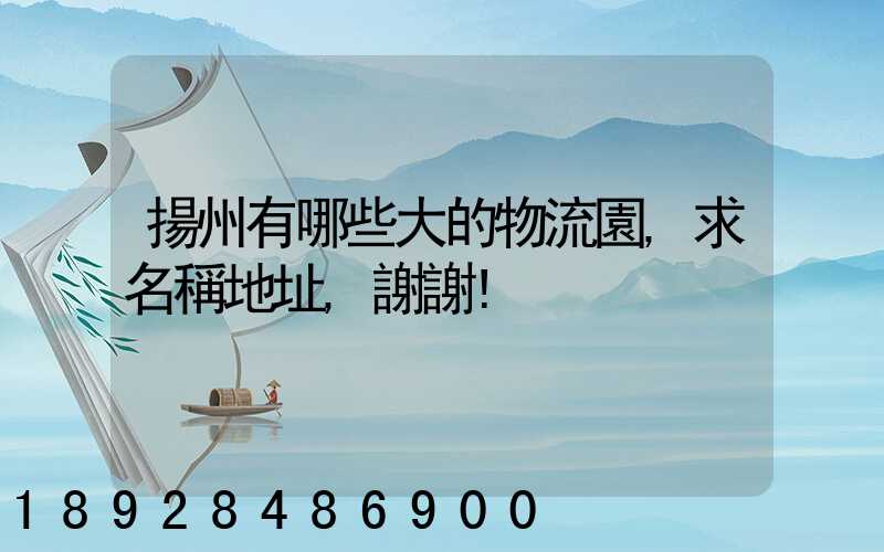 揚州有哪些大的物流園,求名稱地址,謝謝!