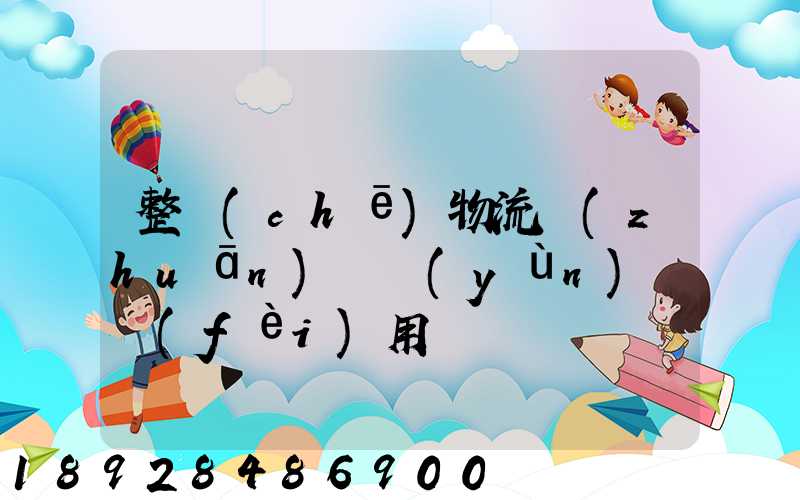 整車(chē)物流專(zhuān)線運(yùn)輸費(fèi)用