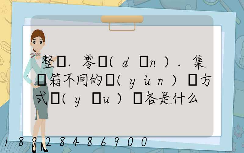 整車.零擔(dān).集裝箱不同的運(yùn)輸方式優(yōu)勢各是什么