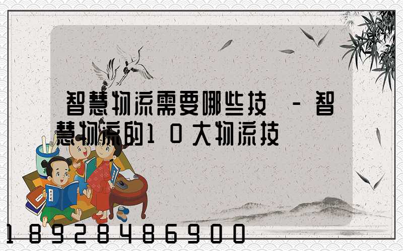 智慧物流需要哪些技術-智慧物流的10大物流技術