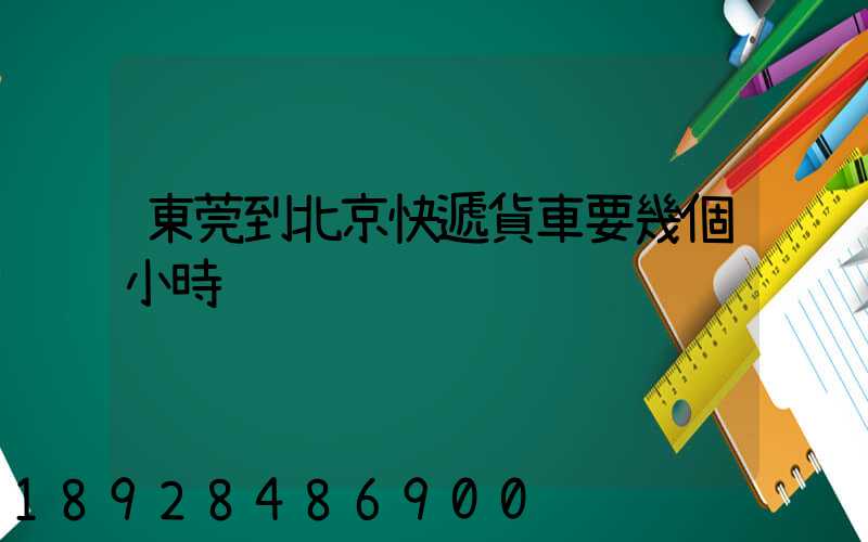 東莞到北京快遞貨車要幾個小時
