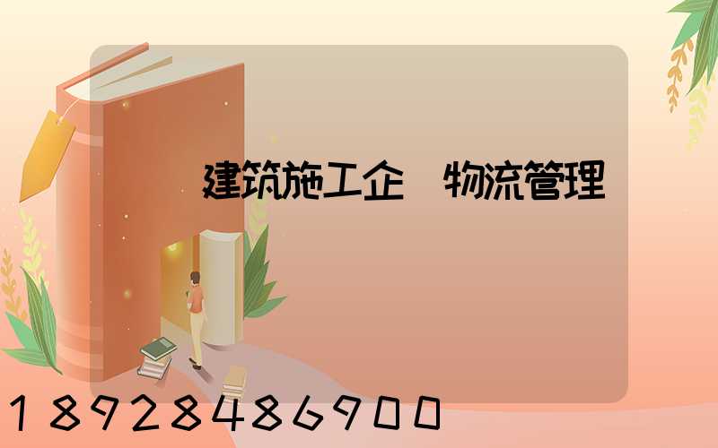 淺論建筑施工企業物流管理