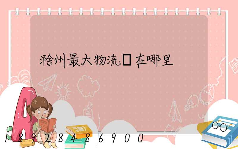 滁州最大物流園在哪里